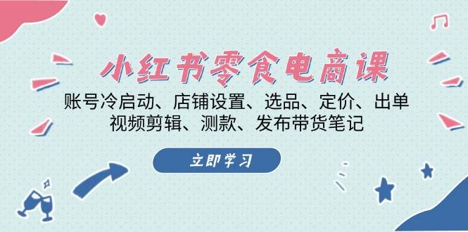 小红书零食电商课：账号冷启动/店铺设置/选品/定价/出单/视频剪辑/测款/发布带货笔记-翔云学社