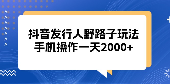 抖音发行人野路子玩法，手机操作一天2000+-翔云学社