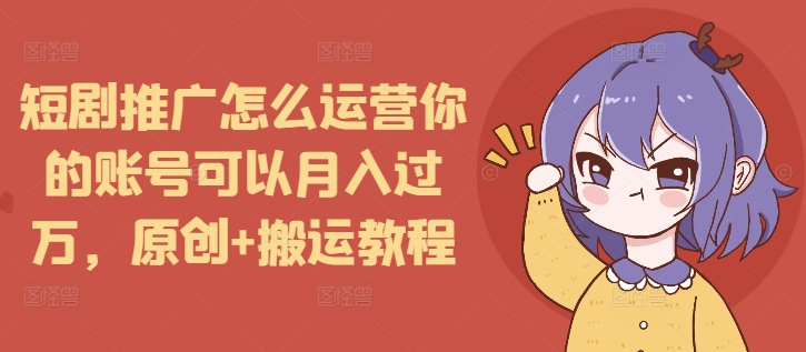 短剧推广怎么运营你的账号可以月入过万，原创+搬运教程-翔云学社