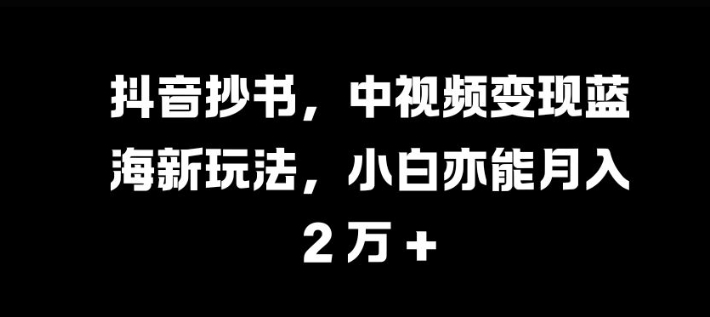 抖音抄书，中视频变现蓝海新玩法，小白亦能月入 过W【揭秘】-翔云学社