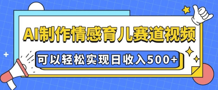 AI 制作情感育儿赛道视频，可以轻松实现日收入5张【揭秘】-翔云学社