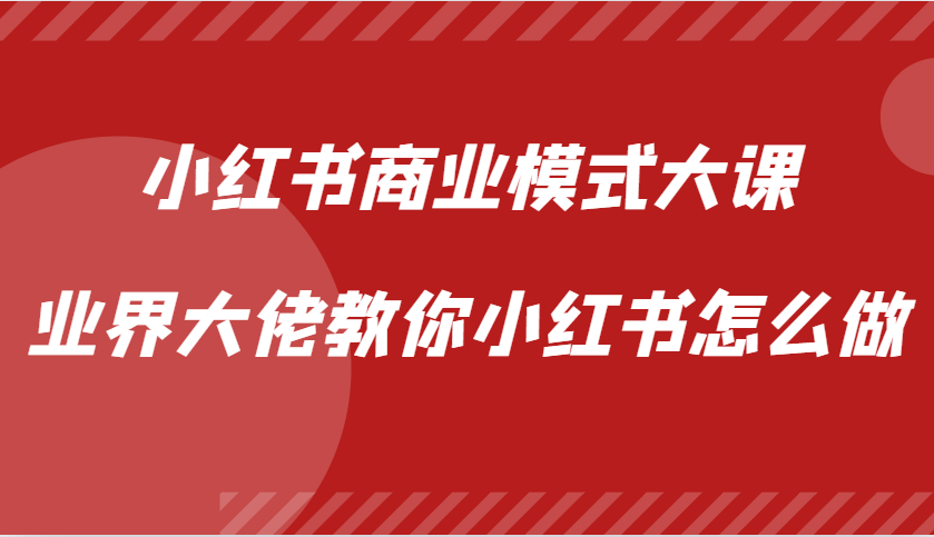 小红书商业模式大课，业界大佬教你小红书怎么做【视频课】-翔云学社