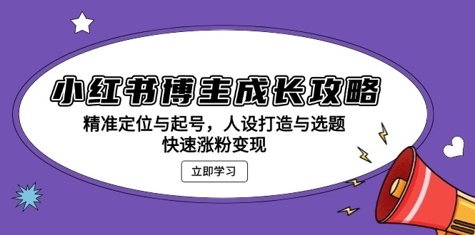 小红书博主成长攻略：精准定位与起号，人设打造与选题，快速涨粉变现-翔云学社