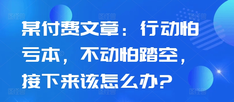 某付费文章：行动怕亏本，不动怕踏空，接下来该怎么办?-翔云学社