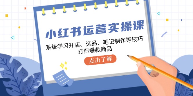 小红书运营实操课，系统学习开店、选品、笔记制作等技巧，打造爆款商品-翔云学社