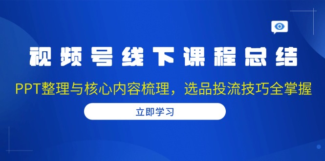 视频号线下课程总结：PPT整理与核心内容梳理，选品投流技巧全掌握-翔云学社