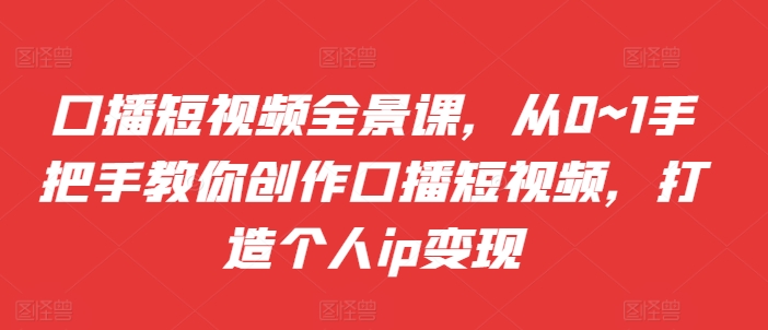 口播短视频全景课，​从0~1手把手教你创作口播短视频，打造个人ip变现-翔云学社