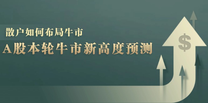 A股本轮牛市新高度预测：数据统计揭示最高点位，散户如何布局牛市？-翔云学社