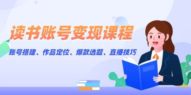 读书账号变现课程：账号搭建、作品定位、爆款选题、直播技巧-翔云学社