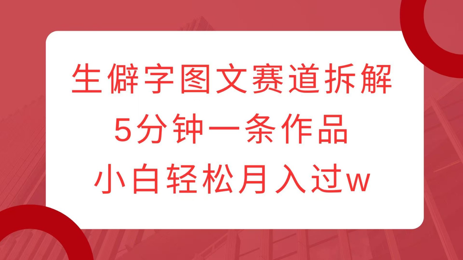 生僻字图文赛道拆解，5分钟一条作品，小白轻松月入过w-翔云学社