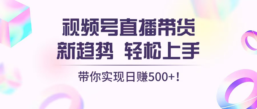 视频号直播带货新趋势，轻松上手，带你实现日赚500+-翔云学社