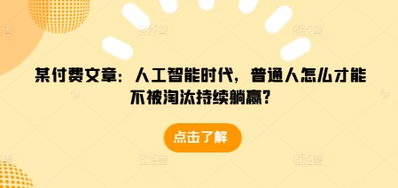 某付费文章：人工智能时代，普通人怎么才能不被淘汰持续躺赢?-翔云学社