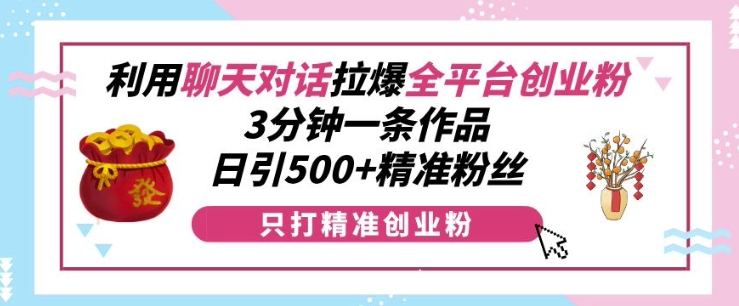 利用聊天对话拉爆全平台创业粉，3分钟一条作品，日引500+精准粉丝-翔云学社