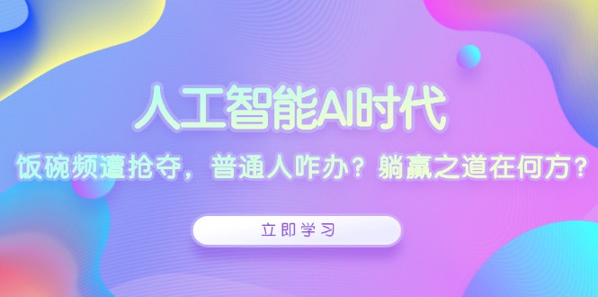 人工智能AI时代，饭碗频遭抢夺，普通人咋办？躺赢之道在何方？-翔云学社