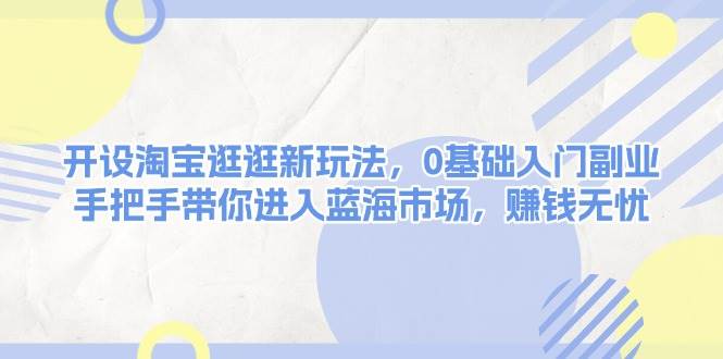 开设淘宝逛逛新玩法，0基础入门副业，手把手带你进入蓝海市场，赚钱无忧-翔云学社