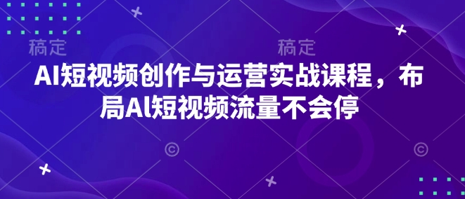 AI短视频创作与运营实战课程，布局Al短视频流量不会停-翔云学社