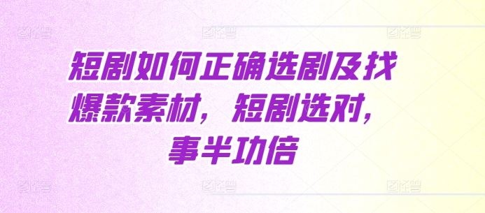 短剧如何正确选剧及找爆款素材，短剧选对，事半功倍-翔云学社