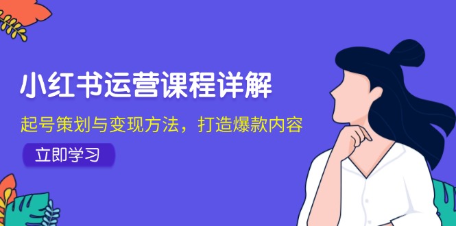 小红书运营课程详解：起号策划与变现方法，打造爆款内容-翔云学社