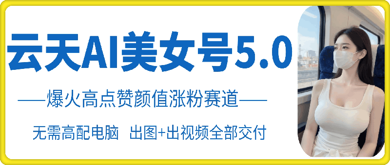 云天AI美女号5.0，爆火高点赞颜值涨粉赛道-翔云学社