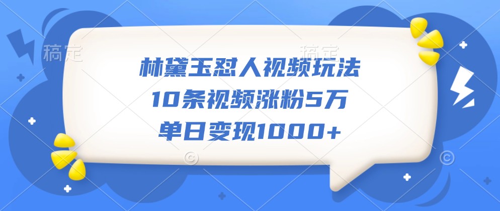 林黛玉怼人视频玩法，10条视频涨粉5万，单日变现1000+-翔云学社