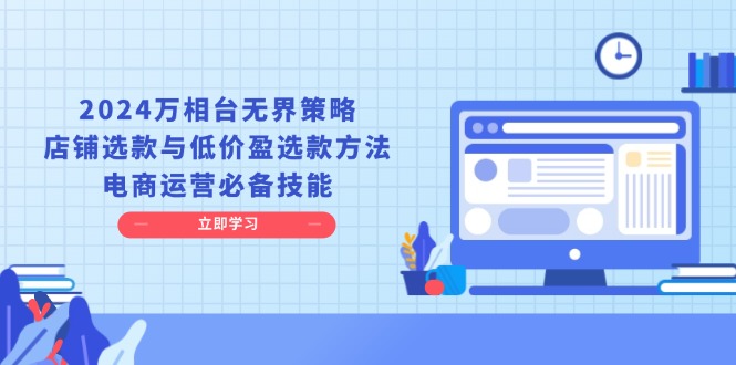 2024万相台无界策略，店铺选款与低价盈选款方法，电商运营必备技能-翔云学社