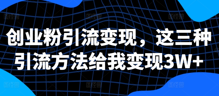 创业粉引流变现，这三种引流方法给我变现3W+【揭秘】-翔云学社