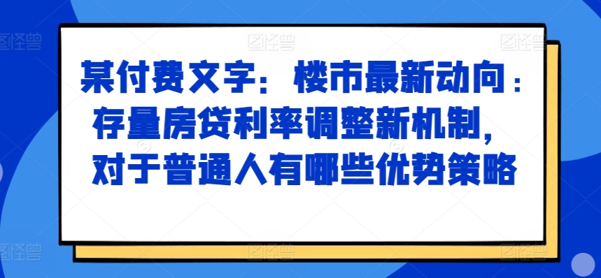 某付费文章：楼市最新动向，存量房贷利率调整新机制，对于普通人有哪些优势策略-翔云学社