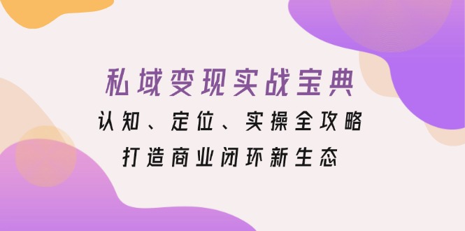 私域变现实战宝典：认知、定位、实操全攻略，打造商业闭环新生态-翔云学社