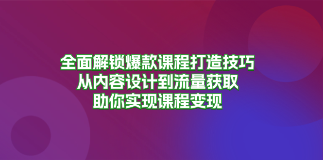 全面解锁爆款课程打造技巧，从内容设计到流量获取，助你实现课程变现-翔云学社