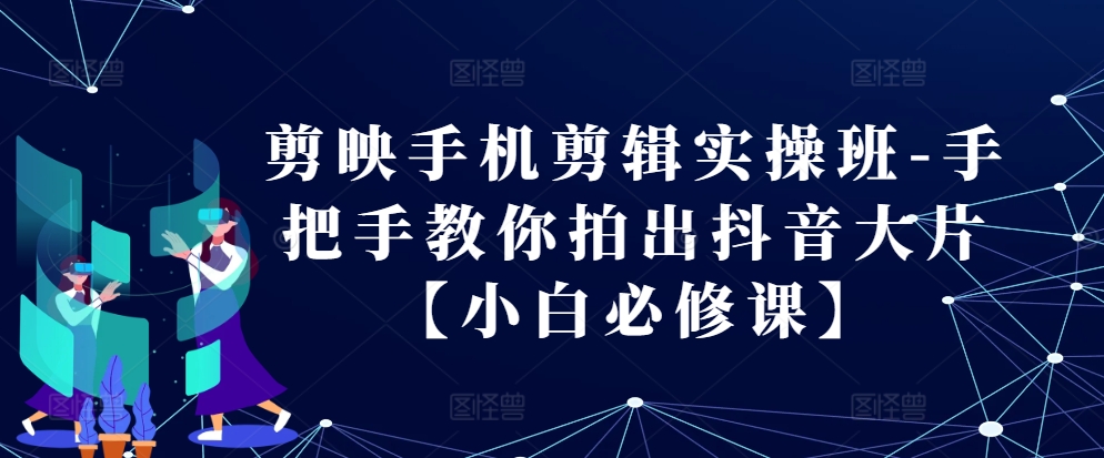 剪映手机剪辑实操班-手把手教你拍出抖音大片【小白必修课】-翔云学社