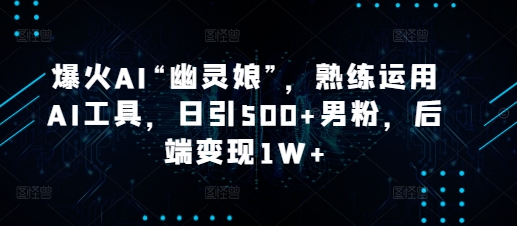 爆火AI“幽灵娘”，熟练运用AI工具，日引500+男粉，后端变现1W+【揭秘】-翔云学社