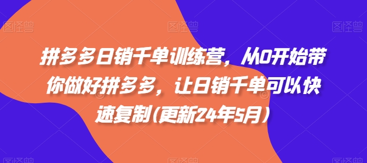 拼多多日销千单训练营，从0开始带你做好拼多多，让日销千单可以快速复制(更新24年12月)-翔云学社