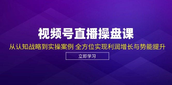 视频号直播操盘课，从认知战略到实操案例 全方位实现利润增长与势能提升-翔云学社