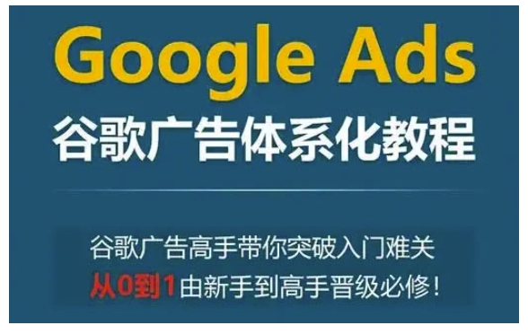 Google Ads谷歌广告体系化教程，谷歌广告高手带你突破入门难关，从0到1由新手到高手晋级必修-翔云学社