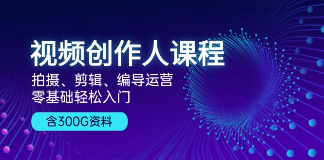 视频创作人课程！拍摄、剪辑、编导运营，零基础轻松入门，含300G资料-翔云学社