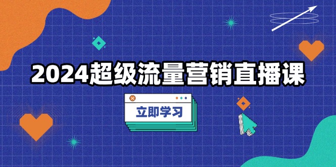 2024超级流量营销直播课，低成本打法，提升流量转化率，案例拆解爆款-翔云学社