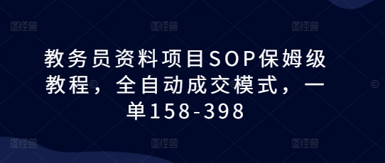 教务员资料项目SOP保姆级教程，全自动成交模式，一单158-398-翔云学社