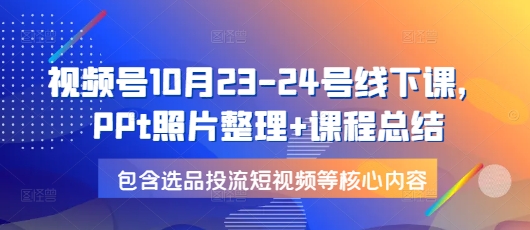 视频号10月23-24号线下课，PPt照片整理+课程总结，包含选品投流短视频等核心内容-翔云学社