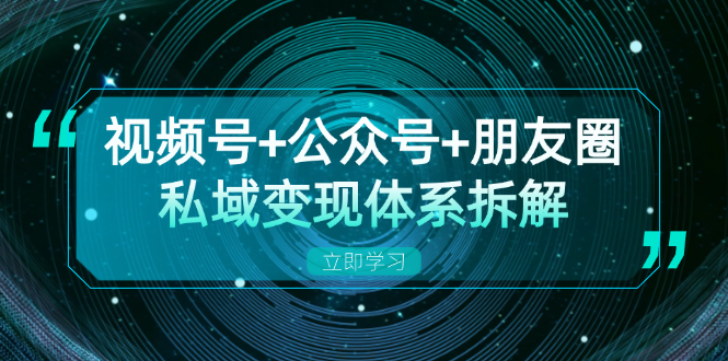 视频号+公众号+朋友圈私域变现体系拆解，全体平台流量枯竭下的应对策略-翔云学社