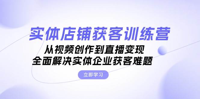 实体店铺获客特训营：从视频创作到直播变现，全面解决实体企业获客难题-翔云学社