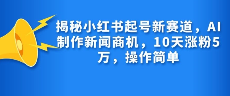 揭秘小红书起号新赛道，AI制作新闻商机，10天涨粉1万，操作简单-翔云学社