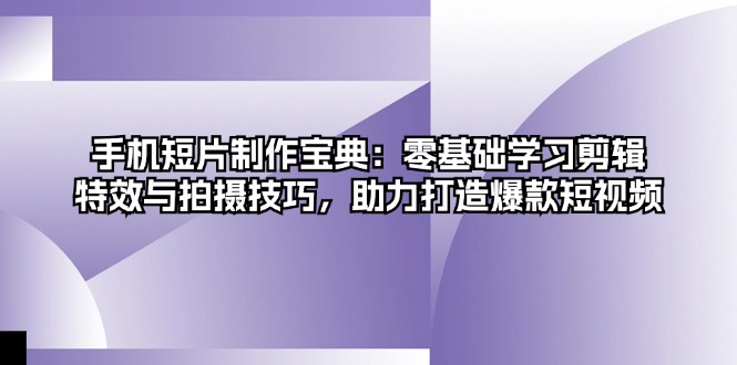 手机短片制作宝典：零基础学习剪辑、特效与拍摄技巧，助力打造爆款短视频-翔云学社