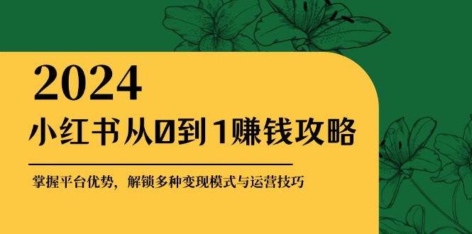 小红书从0到1赚钱攻略：掌握平台优势，解锁多种变现赚钱模式与运营技巧-翔云学社