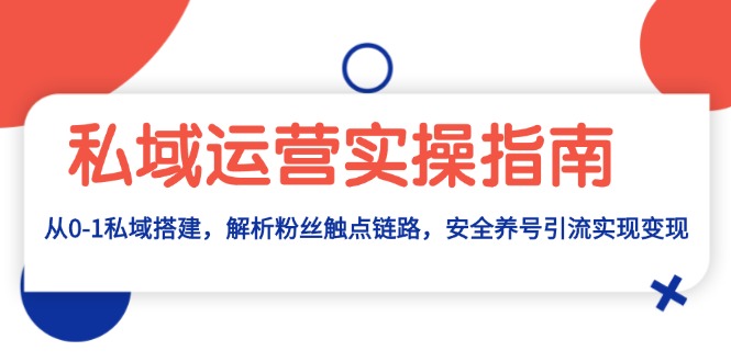 私域运营实操指南：从0-1私域搭建，解析粉丝触点链路，安全养号引流变现-翔云学社