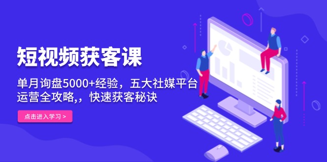 短视频获客课，单月询盘5000+经验，五大社媒平台运营全攻略,，快速获客…-翔云学社