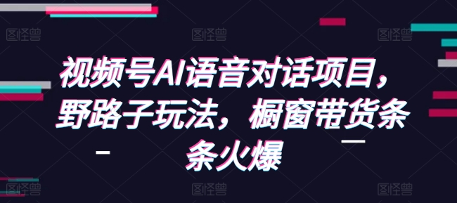 视频号AI语音对话项目，野路子玩法，橱窗带货条条火爆-翔云学社