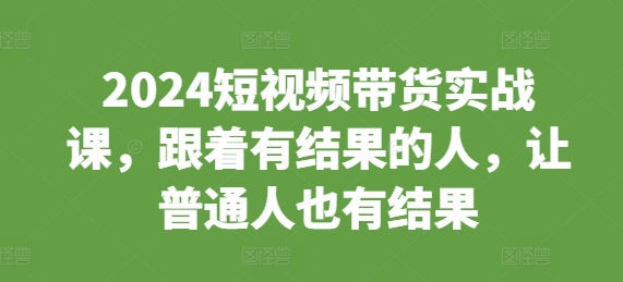 2024短视频带货实战课，跟着有结果的人，让普通人也有结果-翔云学社