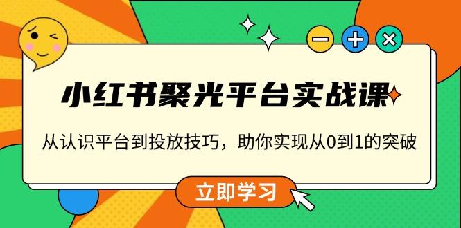 小红书 聚光平台实战课，从认识平台到投放技巧，助你实现从0到1的突破-翔云学社