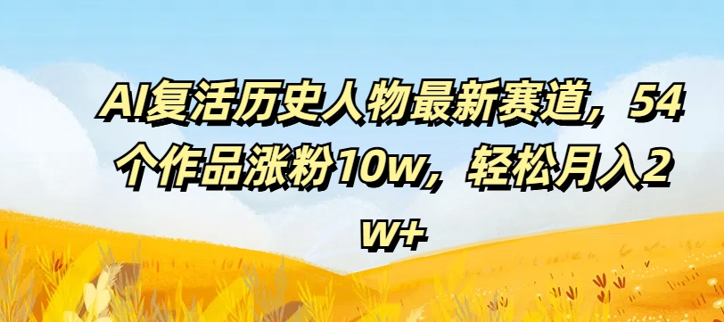 AI复活历史人物最新赛道，54个作品涨粉10w，轻松月入2w+【揭秘】-翔云学社