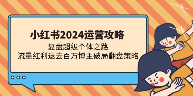 小红书2024运营攻略：复盘超级个体之路 流量红利退去百万博主破局翻盘-翔云学社